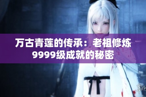 万古青莲的传承：老祖修炼9999级成就的秘密
