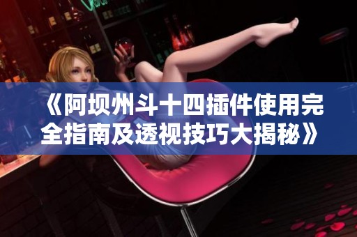 《阿坝州斗十四插件使用完全指南及透视技巧大揭秘》