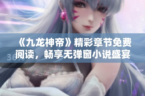 《九龙神帝》精彩章节免费阅读，畅享无弹窗小说盛宴