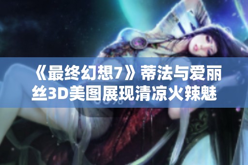 《最终幻想7》蒂法与爱丽丝3D美图展现清凉火辣魅力