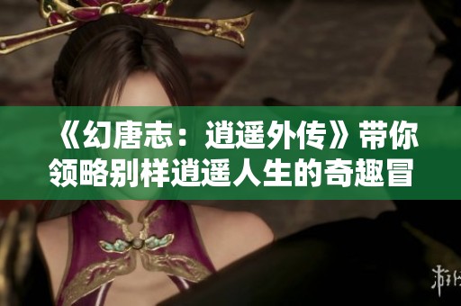 《幻唐志：逍遥外传》带你领略别样逍遥人生的奇趣冒险
