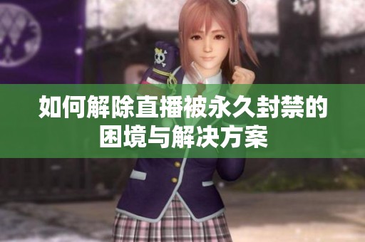 如何解除直播被永久封禁的困境与解决方案