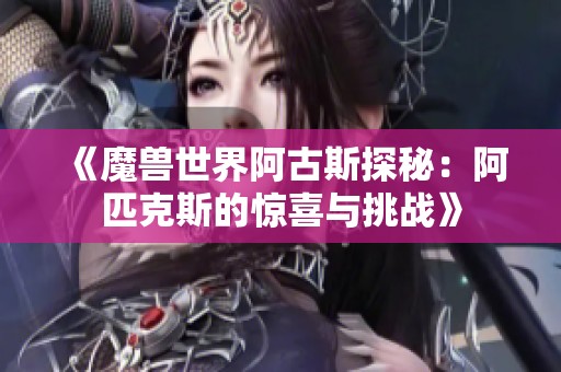 《魔兽世界阿古斯探秘：阿匹克斯的惊喜与挑战》