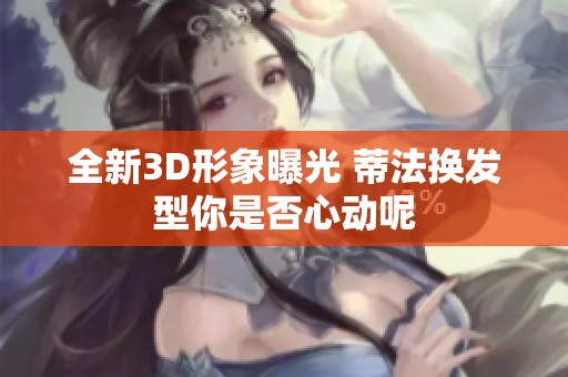 全新3D形象曝光 蒂法换发型你是否心动呢