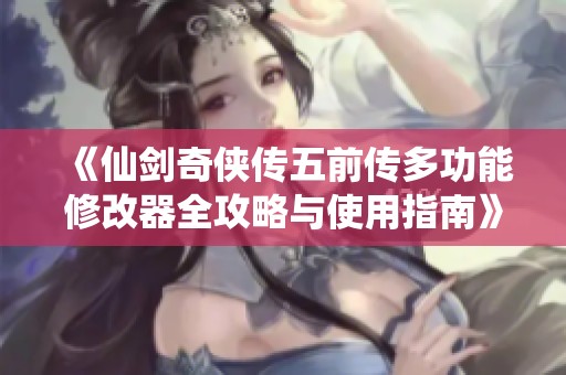 《仙剑奇侠传五前传多功能修改器全攻略与使用指南》