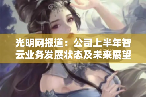 光明网报道：公司上半年智云业务发展状态及未来展望分析