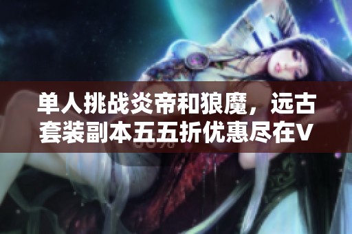 单人挑战炎帝和狼魔，远古套装副本五五折优惠尽在VIP8活动中