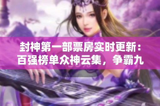 封神第一部票房实时更新：百强榜单众神云集，争霸九天盛况再现！
