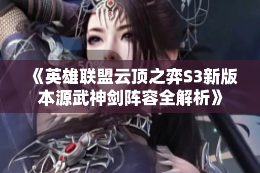 《英雄联盟云顶之弈S3新版本源武神剑阵容全解析》