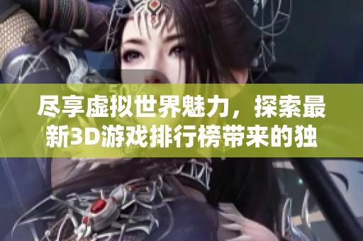 尽享虚拟世界魅力，探索最新3D游戏排行榜带来的独特体验