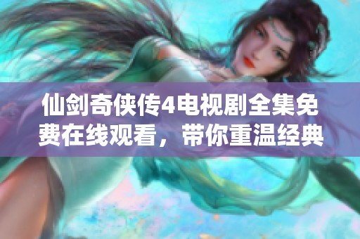 仙剑奇侠传4电视剧全集免费在线观看，带你重温经典故事