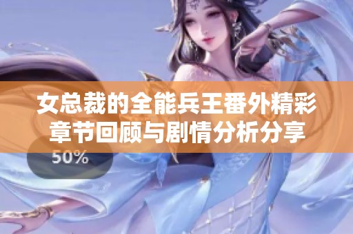 女总裁的全能兵王番外精彩章节回顾与剧情分析分享