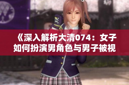 《深入解析大清074：女子如何扮演男角色与男子被视为畜生的故事》