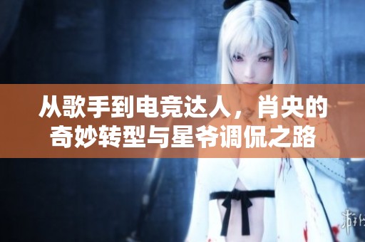 从歌手到电竞达人，肖央的奇妙转型与星爷调侃之路
