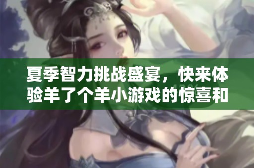 夏季智力挑战盛宴，快来体验羊了个羊小游戏的惊喜和乐趣