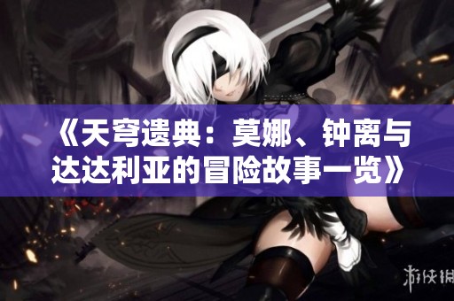 《天穹遗典：莫娜、钟离与达达利亚的冒险故事一览》