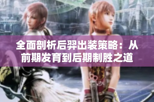 全面剖析后羿出装策略：从前期发育到后期制胜之道
