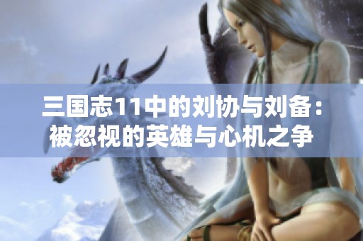 三国志11中的刘协与刘备：被忽视的英雄与心机之争