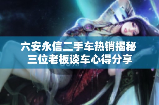 六安永信二手车热销揭秘 三位老板谈车心得分享