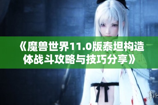 《魔兽世界11.0版泰坦构造体战斗攻略与技巧分享》
