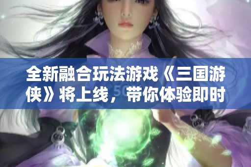 全新融合玩法游戏《三国游侠》将上线，带你体验即时回合战斗乐趣