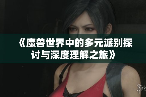 《魔兽世界中的多元派别探讨与深度理解之旅》