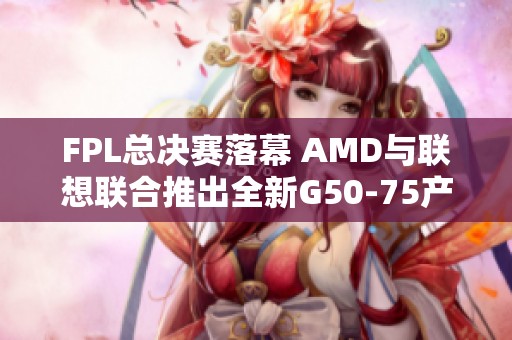 FPL总决赛落幕 AMD与联想联合推出全新G50-75产品