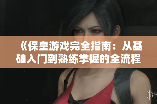 《保皇游戏完全指南：从基础入门到熟练掌握的全流程攻略》