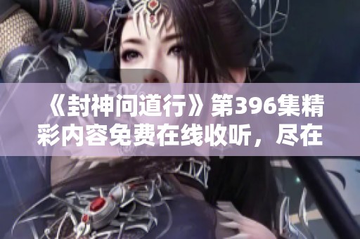 《封神问道行》第396集精彩内容免费在线收听，尽在喜马拉雅！