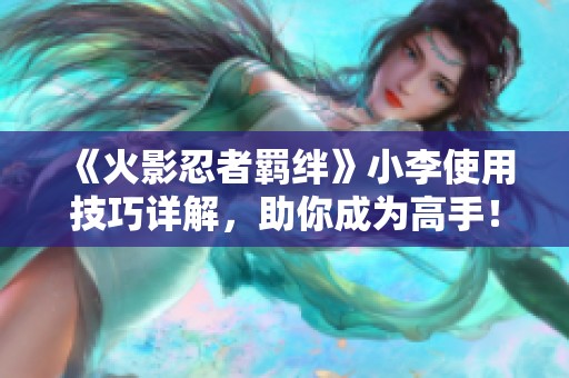 《火影忍者羁绊》小李使用技巧详解，助你成为高手！