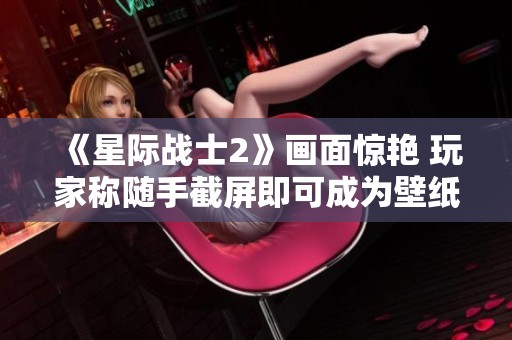 《星际战士2》画面惊艳 玩家称随手截屏即可成为壁纸