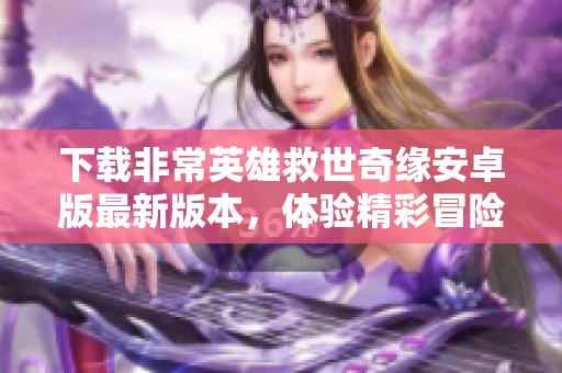 下载非常英雄救世奇缘安卓版最新版本，体验精彩冒险旅程