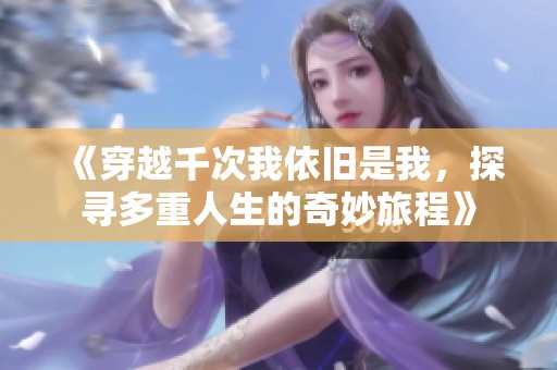 《穿越千次我依旧是我，探寻多重人生的奇妙旅程》