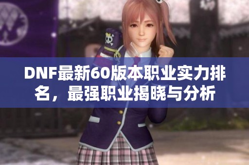 DNF最新60版本职业实力排名，最强职业揭晓与分析