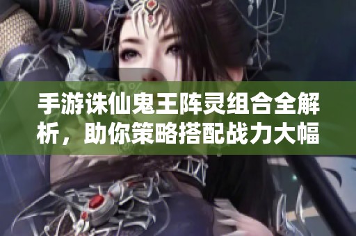 手游诛仙鬼王阵灵组合全解析，助你策略搭配战力大幅提升