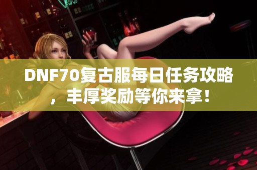 DNF70复古服每日任务攻略，丰厚奖励等你来拿！