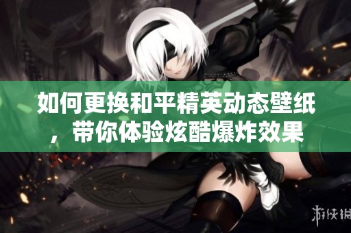 如何更换和平精英动态壁纸，带你体验炫酷爆炸效果