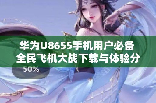 华为U8655手机用户必备 全民飞机大战下载与体验分享
