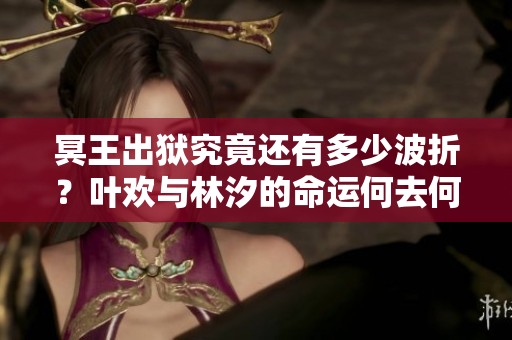 冥王出狱究竟还有多少波折？叶欢与林汐的命运何去何从