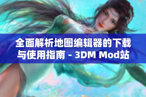 全面解析地图编辑器的下载与使用指南 - 3DM Mod站推荐