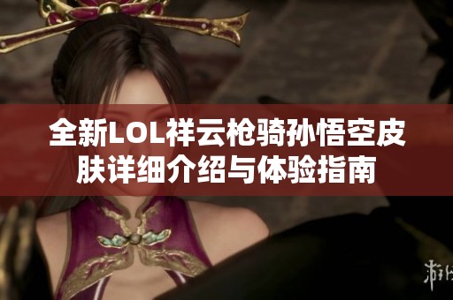 全新LOL祥云枪骑孙悟空皮肤详细介绍与体验指南