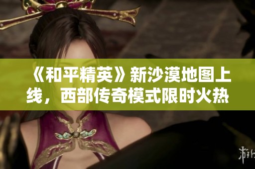 《和平精英》新沙漠地图上线，西部传奇模式限时火热开启！