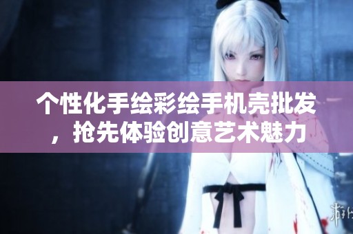 个性化手绘彩绘手机壳批发，抢先体验创意艺术魅力