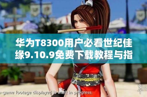 华为T8300用户必看世纪佳缘9.10.9免费下载教程与指南