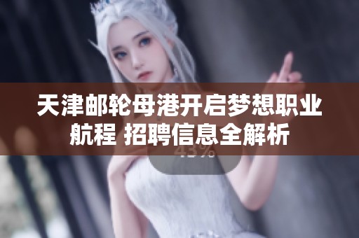 天津邮轮母港开启梦想职业航程 招聘信息全解析