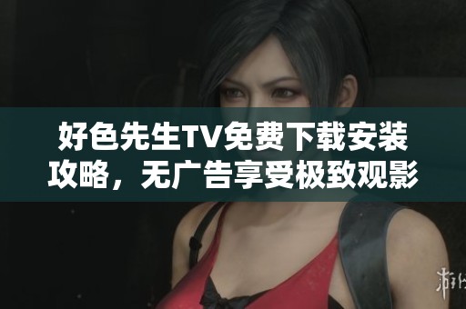 好色先生TV免费下载安装攻略，无广告享受极致观影体验