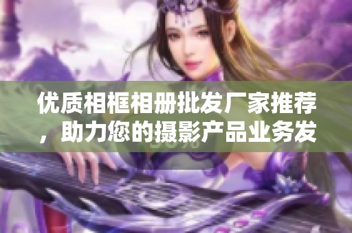 优质相框相册批发厂家推荐，助力您的摄影产品业务发展