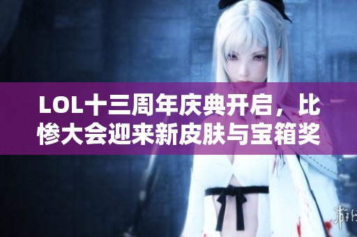 LOL十三周年庆典开启，比惨大会迎来新皮肤与宝箱奖励！
