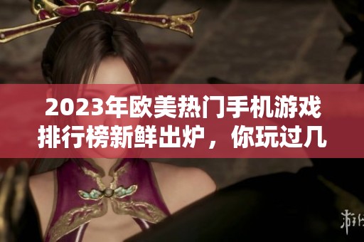 2023年欧美热门手机游戏排行榜新鲜出炉，你玩过几款？