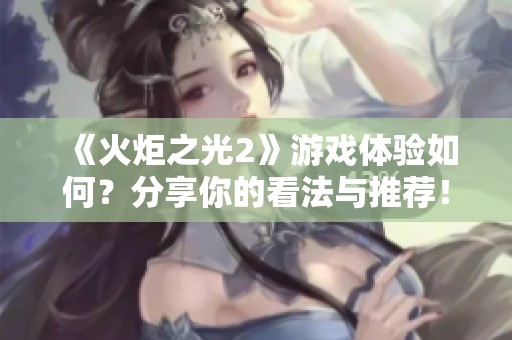 《火炬之光2》游戏体验如何？分享你的看法与推荐！